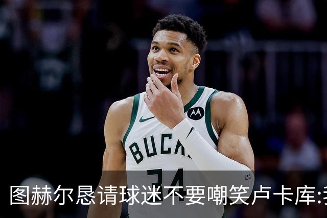 图赫尔恳请球迷不要嘲笑卢卡库:我们一定要保护他